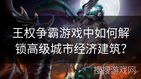 王权争霸游戏中如何解锁高级城市经济建筑?