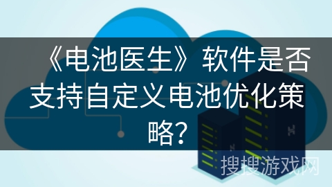 《电池医生》软件是否支持自定义电池优化策略? 《电池医生》软件是否支持自定义电池优化策略?