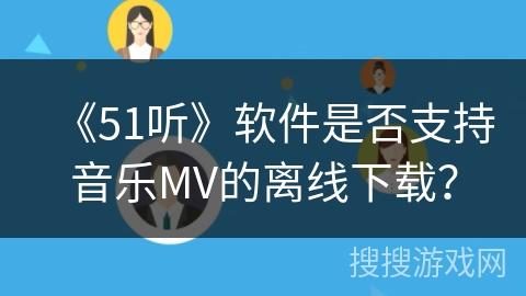《51听》软件是否支持音乐MV的离线下载? 《51听》软件是否支持音乐MV的离线下载?