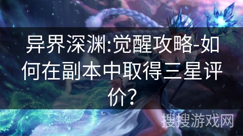 异界深渊:觉醒攻略-如何在副本中取得三星评价? 异界深渊:觉醒攻略-如何在副本中取得三星评价?