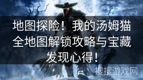 地图探险!我的汤姆猫全地图解锁攻略与宝藏发现心得! 地图探险!我的汤姆猫全地图解锁攻略与宝藏发现心得!
