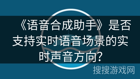 《语音合成助手》是否支持实时语音场景的实时声音方向? 《语音合成助手》是否支持实时语音场景的实时声音方向?