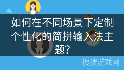 如何在不同场景下定制个性化的简拼输入法主题? 如何在不同场景下定制个性化的简拼输入法主题?