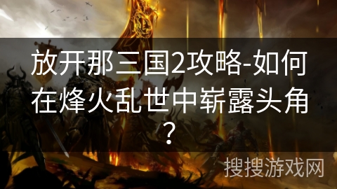 放开那三国2攻略-如何在烽火乱世中崭露头角? 放开那三国2攻略-如何在烽火乱世中崭露头角?