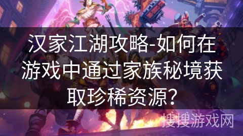 汉家江湖攻略-如何在游戏中通过家族秘境获取珍稀资源? 汉家江湖攻略-如何在游戏中通过家族秘境获取珍稀资源?