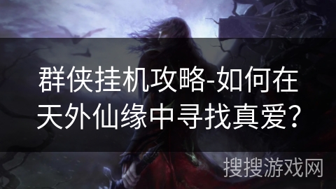 群侠挂机攻略-如何在天外仙缘中寻找真爱? 群侠挂机攻略-如何在天外仙缘中寻找真爱?