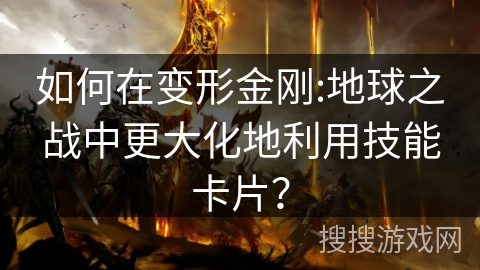 如何在变形金刚:地球之战中更大化地利用技能卡片？