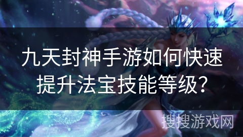 九天封神手游如何快速提升法宝技能等级?
