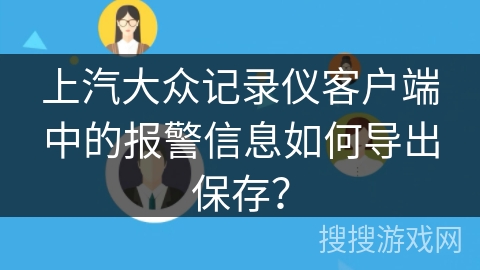 上汽大众记录仪客户端中的报警信息如何导出保存? 上汽大众记录仪客户端中的报警信息如何导出保存?