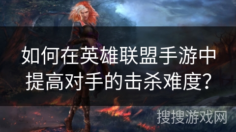如何在英雄联盟手游中提高对手的击杀难度? 如何在英雄联盟手游中提高对手的击杀难度?