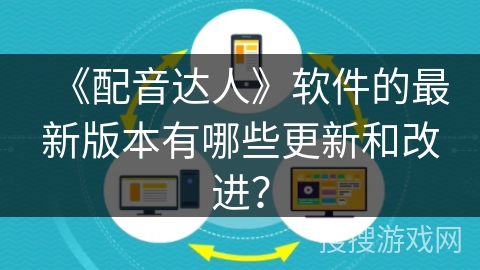 《配音达人》软件的最新版本有哪些更新和改进? 《配音达人》软件的最新版本有哪些更新和改进?