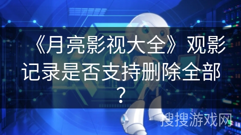 《月亮影视大全》观影记录是否支持删除全部? 《月亮影视大全》观影记录是否支持删除全部?