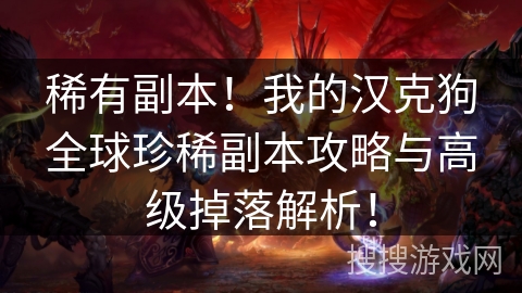 稀有副本!我的汉克狗全球珍稀副本攻略与高级掉落解析! 稀有副本!我的汉克狗全球珍稀副本攻略与高级掉落解析!