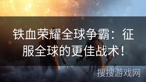 铁血荣耀全球争霸:征服全球的更佳战术! 铁血荣耀全球争霸:征服全球的更佳战术!