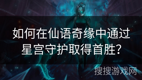 如何在仙语奇缘中通过星宫守护取得首胜? 如何在仙语奇缘中通过星宫守护取得首胜?
