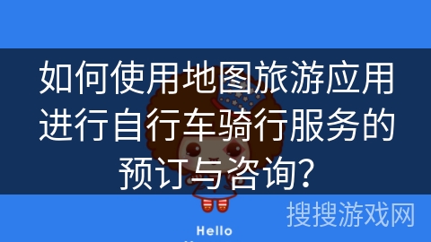 如何使用地图旅游应用进行自行车骑行服务的预订与咨询? 如何使用地图旅游应用进行自行车骑行服务的预订与咨询?