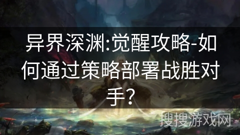 异界深渊:觉醒攻略-如何通过策略部署战胜对手? 异界深渊:觉醒攻略-如何通过策略部署战胜对手?
