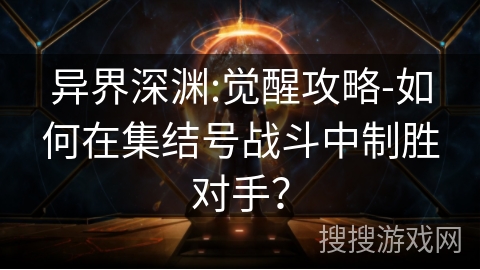 异界深渊:觉醒攻略-如何在集结号战斗中制胜对手? 异界深渊:觉醒攻略-如何在集结号战斗中制胜对手?