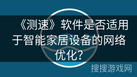 《测速》软件是否适用于智能家居设备的网络优化？