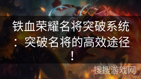 铁血荣耀名将突破系统:突破名将的高效途径! 铁血荣耀名将突破系统:突破名将的高效途径!