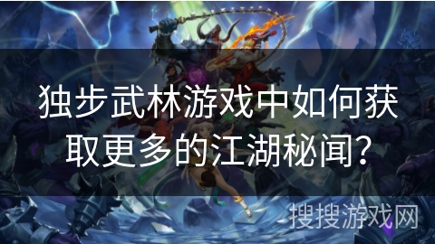独步武林游戏中如何获取更多的江湖秘闻？
