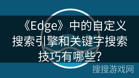《Edge》中的自定义搜索引擎和关键字搜索技巧有哪些? 《Edge》中的自定义搜索引擎和关键字搜索技巧有哪些?