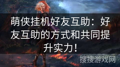 萌侠挂机好友互助:好友互助的方式和共同提升实力! 萌侠挂机好友互助:好友互助的方式和共同提升实力!