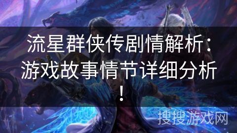 流星群侠传剧情解析:游戏故事情节详细分析! 流星群侠传剧情解析:游戏故事情节详细分析!