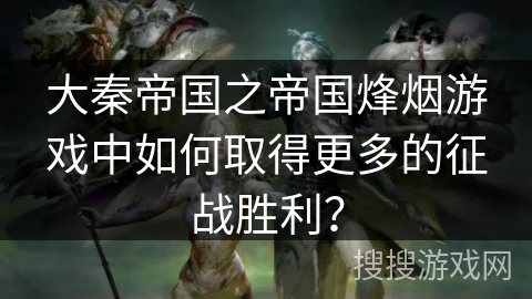 大秦帝国之帝国烽烟游戏中如何取得更多的征战胜利？