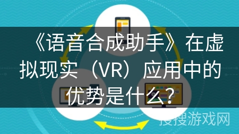 《语音合成助手》在虚拟现实(VR)应用中的优势是什么? 《语音合成助手》在虚拟现实(VR)应用中的优势是什么?