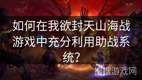 如何在我欲封天山海战游戏中充分利用助战系统？