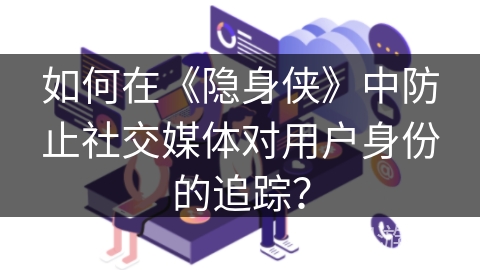 如何在《隐身侠》中防止社交媒体对用户身份的追踪? 如何在《隐身侠》中防止社交媒体对用户身份的追踪?