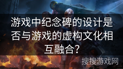 游戏中纪念碑的设计是否与游戏的虚构文化相互融合？