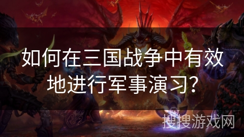 如何在三国战争中有效地进行军事演习? 如何在三国战争中有效地进行军事演习?