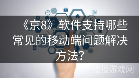 《京8》软件支持哪些常见的移动端问题解决方法? 《京8》软件支持哪些常见的移动端问题解决方法?