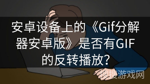安卓设备上的《Gif分解器安卓版》是否有GIF的反转播放? 安卓设备上的《Gif分解器安卓版》是否有GIF的反转播放?
