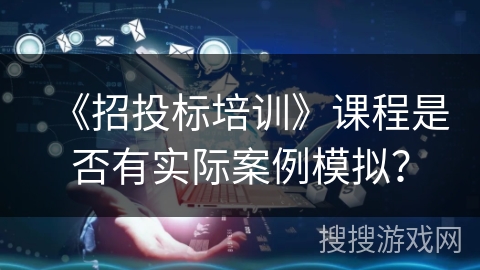 《招投标培训》课程是否有实际案例模拟? 《招投标培训》课程是否有实际案例模拟?