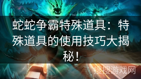 蛇蛇争霸特殊道具:特殊道具的使用技巧大揭秘! 蛇蛇争霸特殊道具:特殊道具的使用技巧大揭秘!