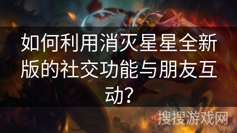 如何利用消灭星星全新版的社交功能与朋友互动? 如何利用消灭星星全新版的社交功能与朋友互动?