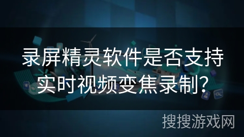 录屏精灵软件是否支持实时视频变焦录制? 录屏精灵软件是否支持实时视频变焦录制?
