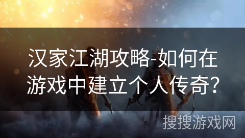 汉家江湖攻略-如何在游戏中建立个人传奇? 汉家江湖攻略-如何在游戏中建立个人传奇?