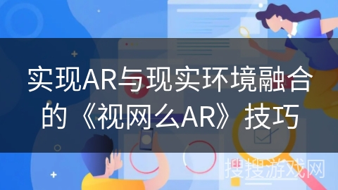 实现AR与现实环境融合的《视网么AR》技巧 实现AR与现实环境融合的《视网么AR》技巧