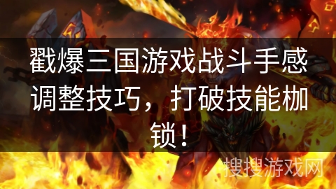 戳爆三国游戏战斗手感调整技巧，打破技能枷锁！