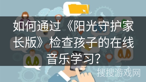 如何通过《阳光守护家长版》检查孩子的在线音乐学习? 如何通过《阳光守护家长版》检查孩子的在线音乐学习?