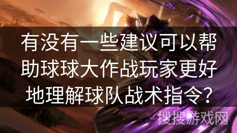 有没有一些建议可以帮助球球大作战玩家更好地理解球队战术指令？
