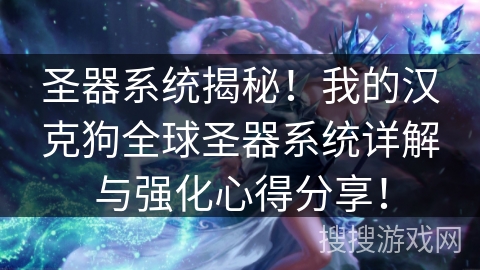 圣器系统揭秘!我的汉克狗全球圣器系统详解与强化心得分享! 圣器系统揭秘!我的汉克狗全球圣器系统详解与强化心得分享!