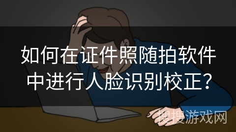 如何在证件照随拍软件中进行人脸识别校正? 如何在证件照随拍软件中进行人脸识别校正?