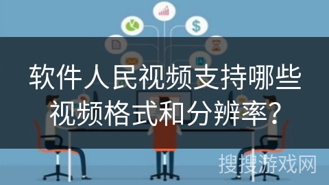 软件人民视频支持哪些视频格式和分辨率? 软件人民视频支持哪些视频格式和分辨率?