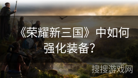《荣耀新三国》中如何强化装备？