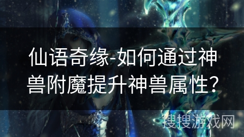 仙语奇缘-如何通过神兽附魔提升神兽属性? 仙语奇缘-如何通过神兽附魔提升神兽属性?